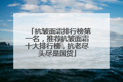 抗皱面霜排行榜第一名，推荐抗皱面霜十大排行榜，抗老尽头尽是国货