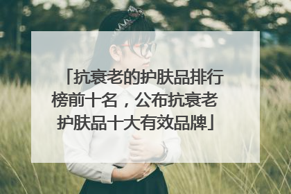 抗衰老的护肤品排行榜前十名，公布抗衰老护肤品十大有效品牌