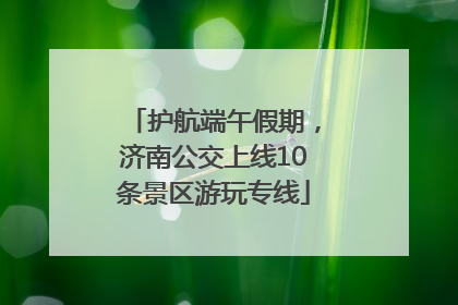 护航端午假期，济南公交上线10条景区游玩专线