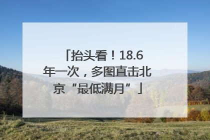 抬头看！18.6年一次，多图直击北京“最低满月”
