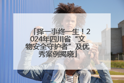 择一事终一生！2024年四川省“文物安全守护者”及优秀案例揭晓