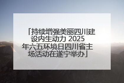 持续增强美丽四川建设内生动力 2025年六五环境日四川省主场活动在遂宁举办