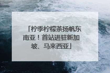 柠季柠檬茶扬帆东南亚！首站进驻新加坡、马来西亚