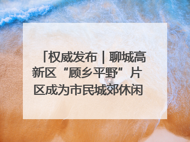 权威发布｜聊城高新区“顾乡平野”片区成为市民城郊休闲全新目的地