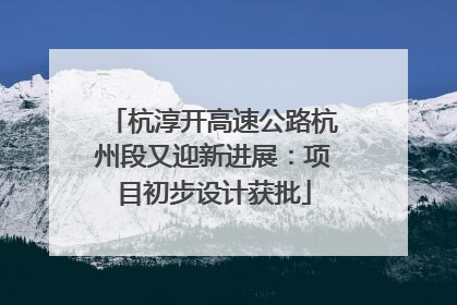 杭淳开高速公路杭州段又迎新进展：项目初步设计获批