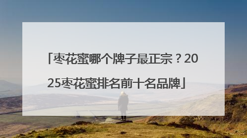 枣花蜜哪个牌子最正宗？2025枣花蜜排名前十名品牌
