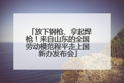 放下钢枪、拿起焊枪！来自山东的全国劳动模范程平走上国新办发布会