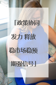 政策协同发力 释放稳市场稳预期强信号