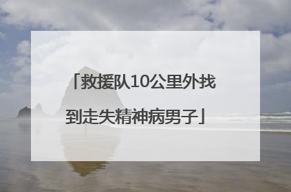 救援队10公里外找到走失精神病男子