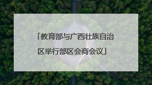教育部与广西壮族自治区举行部区会商会议