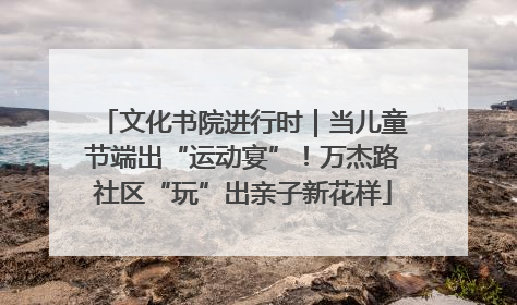 文化书院进行时｜当儿童节端出“运动宴”！万杰路社区“玩”出亲子新花样