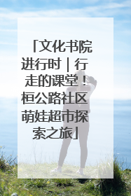 文化书院进行时｜行走的课堂！桓公路社区萌娃超市探索之旅