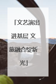 文艺演出进基层 文旅融合绽新光