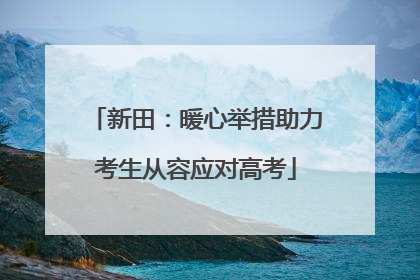 新田：暖心举措助力考生从容应对高考