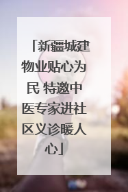 新疆城建物业贴心为民 特邀中医专家进社区义诊暖人心