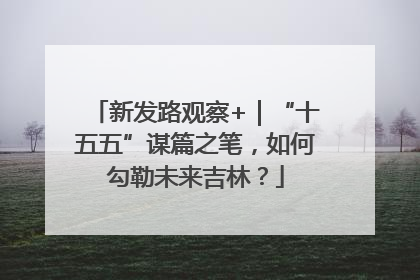 新发路观察+｜“十五五”谋篇之笔，如何勾勒未来吉林？