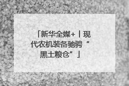 新华全媒+丨现代农机装备驰骋“黑土粮仓”
