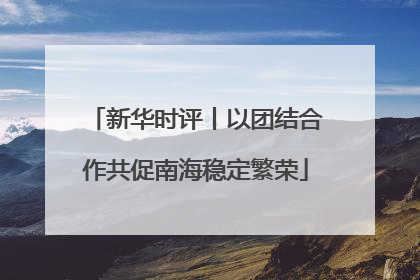 新华时评丨以团结合作共促南海稳定繁荣
