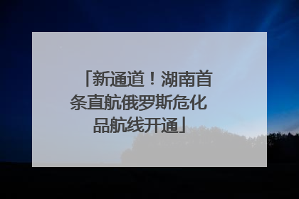 新通道！湖南首条直航俄罗斯危化品航线开通