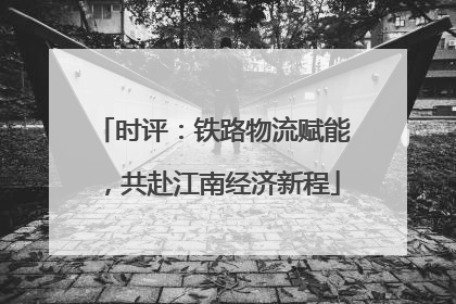 时评：铁路物流赋能，共赴江南经济新程