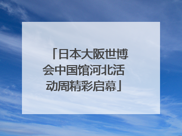 日本大阪世博会中国馆河北活动周精彩启幕