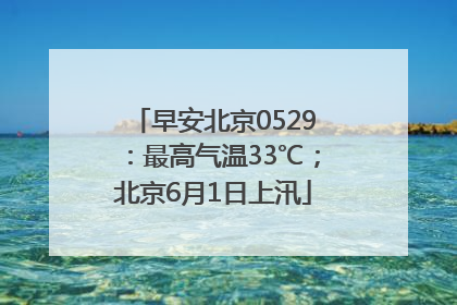 早安北京0529：最高气温33℃；北京6月1日上汛