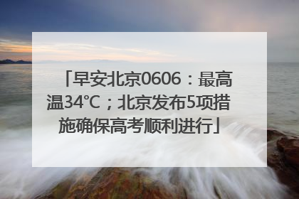 早安北京0606：最高温34℃；北京发布5项措施确保高考顺利进行