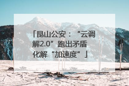 昆山公安：“云调解2.0”跑出矛盾化解“加速度”