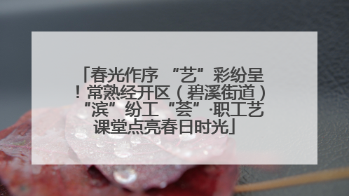 春光作序 “艺”彩纷呈！常熟经开区（碧溪街道）“滨”纷工“荟”·职工艺课堂点亮春日时光