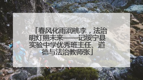 春风化雨润桃李，法治明灯照未来——记绥宁县实验中学优秀班主任、道德与法治教师张