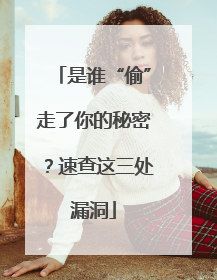 是谁“偷”走了你的秘密？速查这三处漏洞