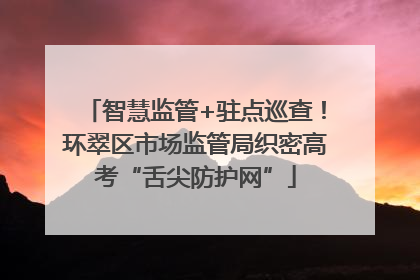 智慧监管+驻点巡查！环翠区市场监管局织密高考“舌尖防护网”
