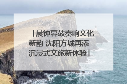 晨钟暮鼓奏响文化新韵 沈阳方城再添沉浸式文旅新体验