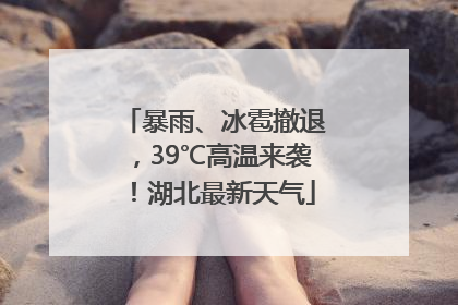 暴雨、冰雹撤退，39℃高温来袭！湖北最新天气