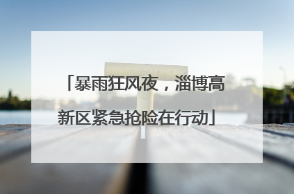 暴雨狂风夜，淄博高新区紧急抢险在行动