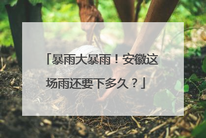 暴雨大暴雨！安徽这场雨还要下多久？