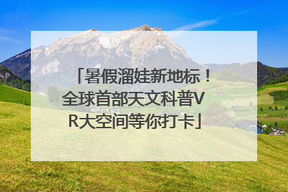 暑假溜娃新地标！全球首部天文科普VR大空间等你打卡