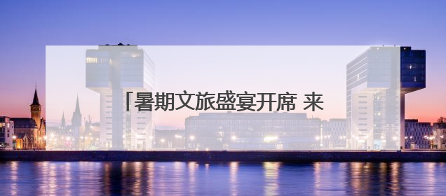 暑期文旅盛宴开席 来四川共赴“诗与远方”