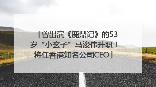 曾出演《鹿鼎记》的53岁“小玄子”马浚伟升职！将任香港知名公司CEO