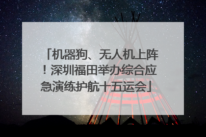 机器狗、无人机上阵！深圳福田举办综合应急演练护航十五运会