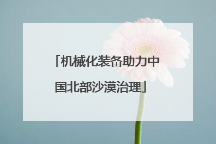 机械化装备助力中国北部沙漠治理