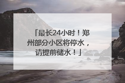 最长24小时！郑州部分小区将停水，请提前储水！