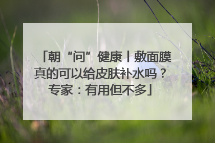 朝“问”健康丨敷面膜真的可以给皮肤补水吗？专家：有用但不多