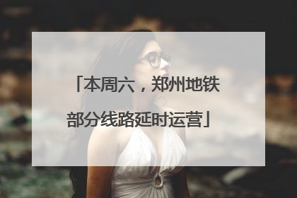 本周六，郑州地铁部分线路延时运营