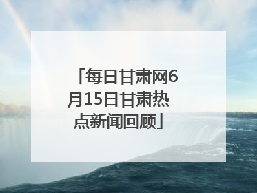 每日甘肃网6月15日甘肃热点新闻回顾