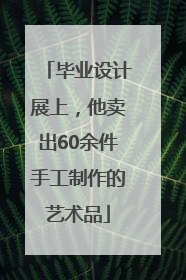 毕业设计展上，他卖出60余件手工制作的艺术品