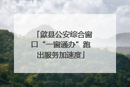 歙县公安综合窗口“一窗通办”跑出服务加速度