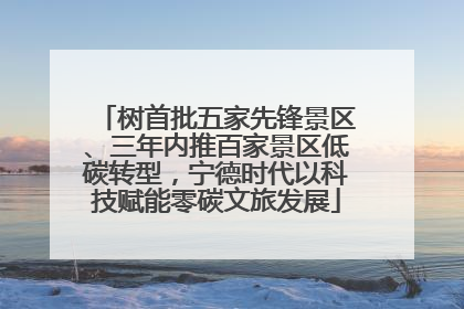 树首批五家先锋景区、三年内推百家景区低碳转型，宁德时代以科技赋能零碳文旅发展