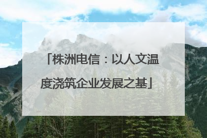 株洲电信：以人文温度浇筑企业发展之基