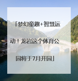 梦幻童趣+智慧运动！龙岩这个体育公园将于7月开园